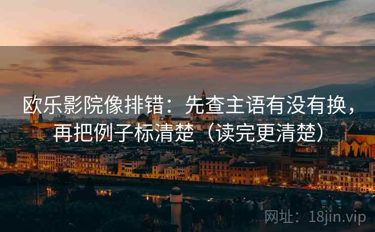 欧乐影院像排错：先查主语有没有换，再把例子标清楚（读完更清楚）