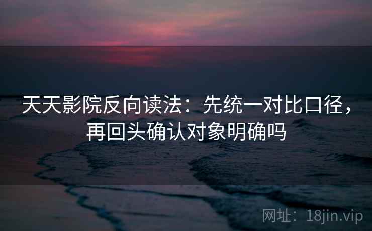 天天影院反向读法：先统一对比口径，再回头确认对象明确吗