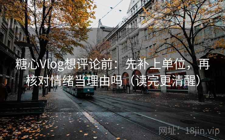糖心Vlog想评论前：先补上单位，再核对情绪当理由吗（读完更清醒）