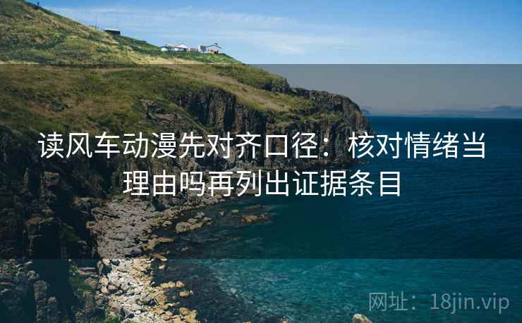 读风车动漫先对齐口径：核对情绪当理由吗再列出证据条目