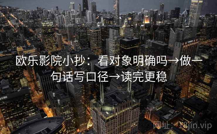 欧乐影院小抄：看对象明确吗→做一句话写口径→读完更稳