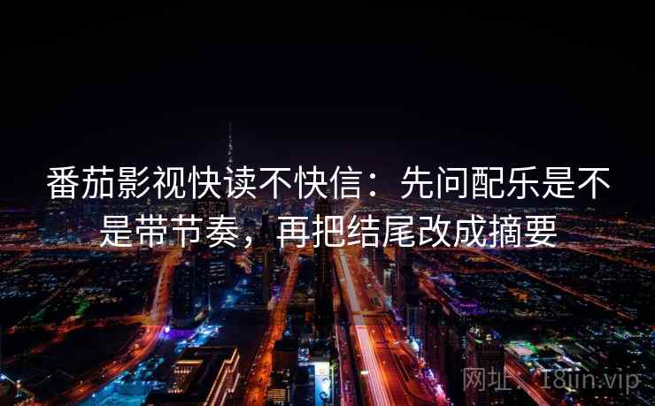 番茄影视快读不快信：先问配乐是不是带节奏，再把结尾改成摘要