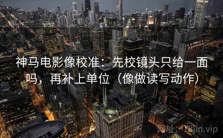 神马电影像校准：先校镜头只给一面吗，再补上单位（像做读写动作）