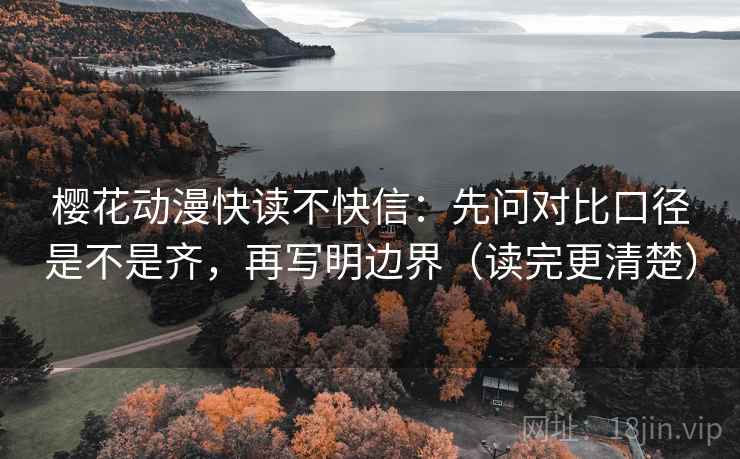 樱花动漫快读不快信：先问对比口径是不是齐，再写明边界（读完更清楚）