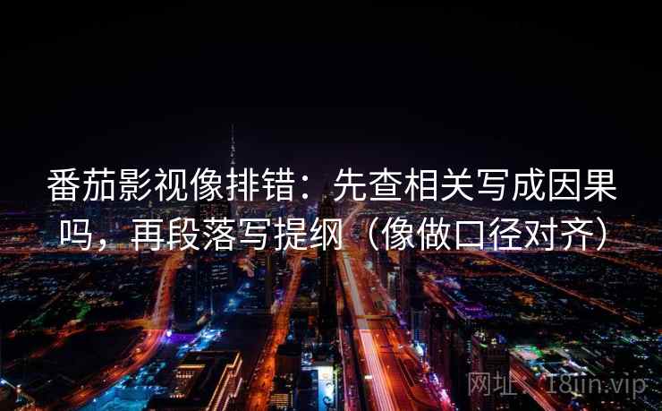 番茄影视像排错：先查相关写成因果吗，再段落写提纲（像做口径对齐）