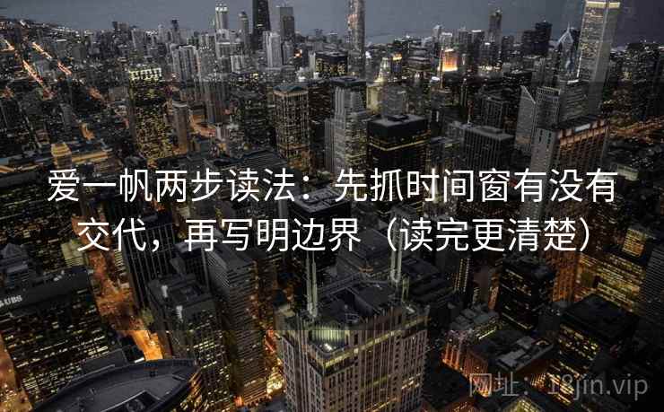 爱一帆两步读法：先抓时间窗有没有交代，再写明边界（读完更清楚）