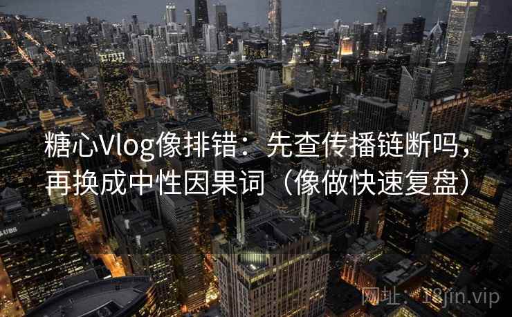 糖心Vlog像排错：先查传播链断吗，再换成中性因果词（像做快速复盘）