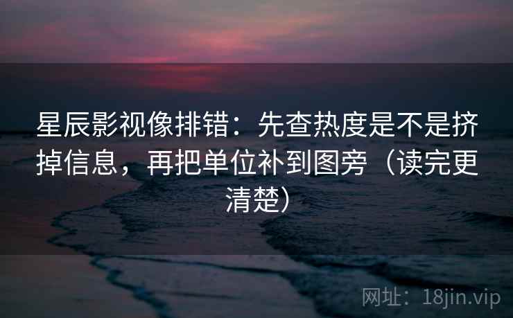 星辰影视像排错：先查热度是不是挤掉信息，再把单位补到图旁（读完更清楚）