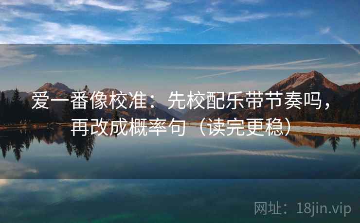 爱一番像校准：先校配乐带节奏吗，再改成概率句（读完更稳）