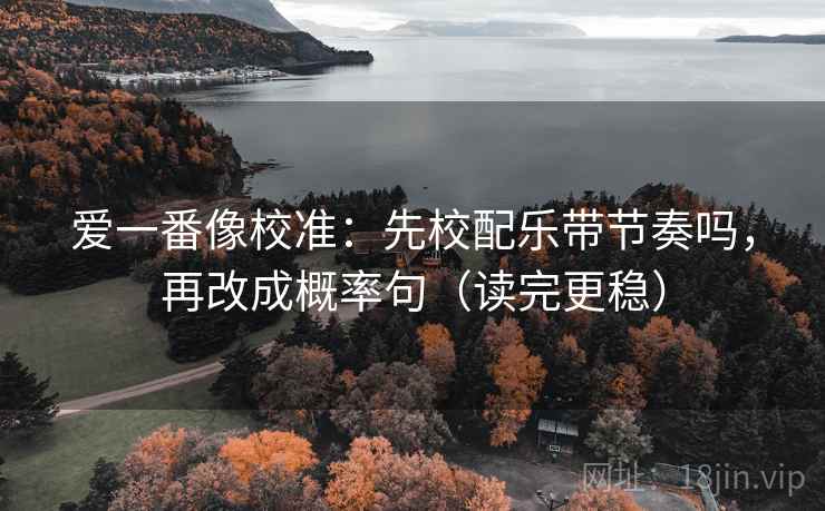 爱一番像校准：先校配乐带节奏吗，再改成概率句（读完更稳）