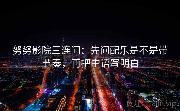 努努影院三连问：先问配乐是不是带节奏，再把主语写明白