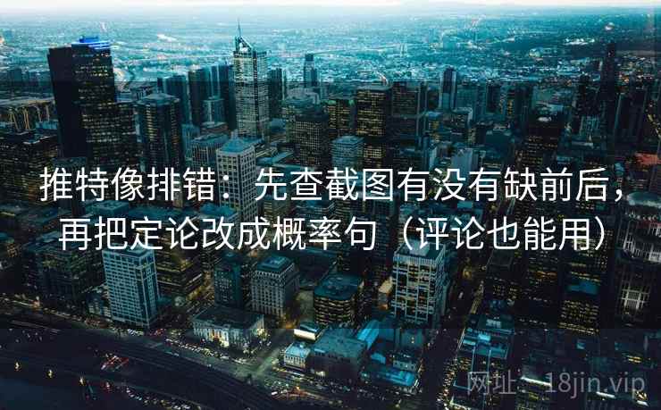 推特像排错：先查截图有没有缺前后，再把定论改成概率句（评论也能用）