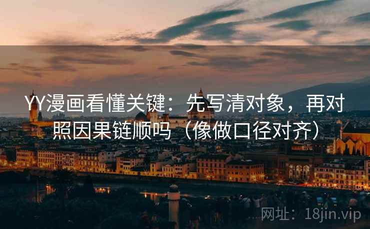 YY漫画看懂关键：先写清对象，再对照因果链顺吗（像做口径对齐）