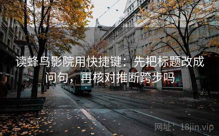 读蜂鸟影院用快捷键：先把标题改成问句，再核对推断跨步吗