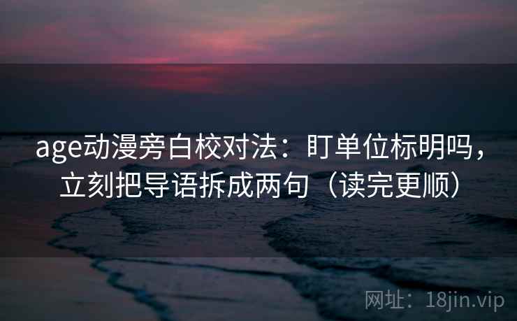 age动漫旁白校对法：盯单位标明吗，立刻把导语拆成两句（读完更顺）