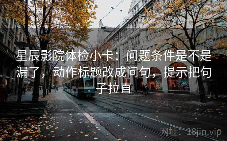 星辰影院体检小卡：问题条件是不是漏了，动作标题改成问句，提示把句子拉直