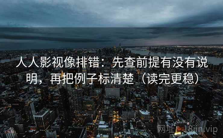 人人影视像排错：先查前提有没有说明，再把例子标清楚（读完更稳）