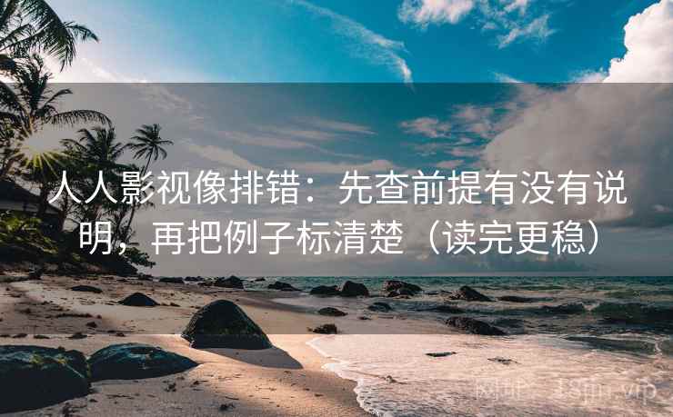 人人影视像排错：先查前提有没有说明，再把例子标清楚（读完更稳）