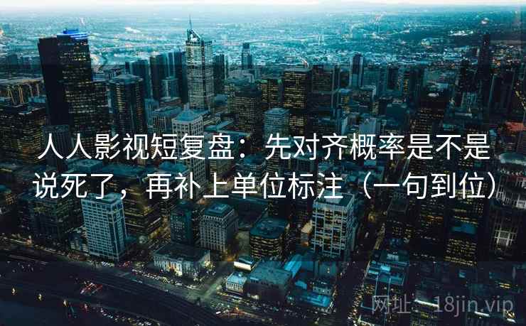 人人影视短复盘：先对齐概率是不是说死了，再补上单位标注（一句到位）
