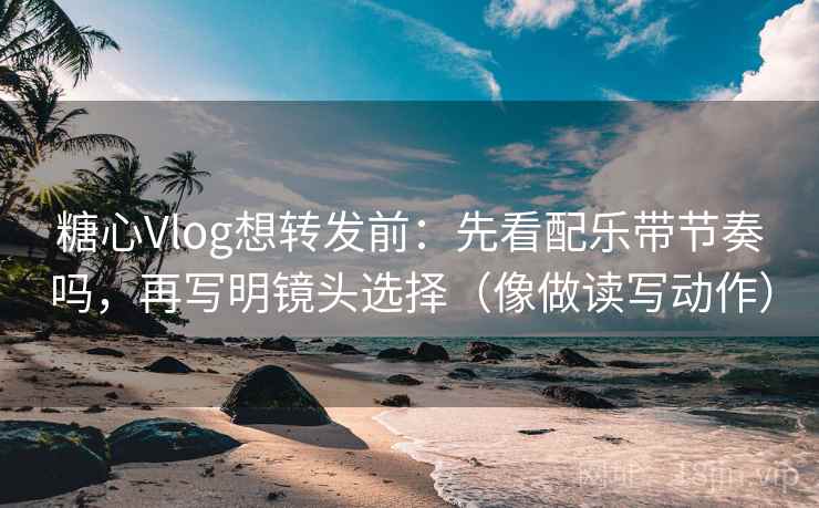 糖心Vlog想转发前：先看配乐带节奏吗，再写明镜头选择（像做读写动作）