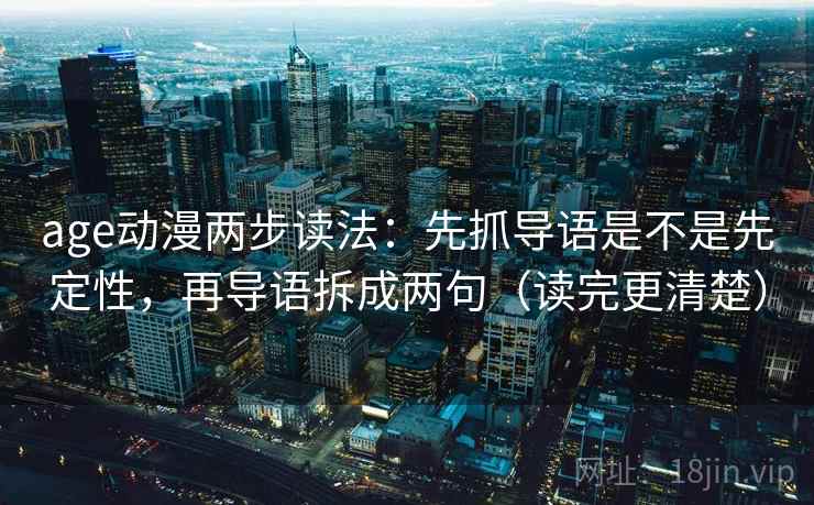 age动漫两步读法：先抓导语是不是先定性，再导语拆成两句（读完更清楚）