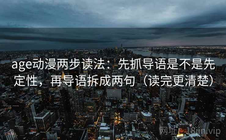 age动漫两步读法：先抓导语是不是先定性，再导语拆成两句（读完更清楚）