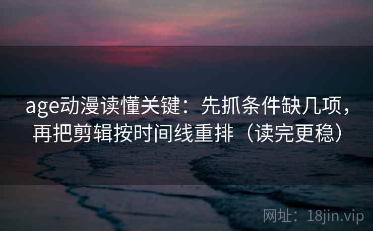 age动漫读懂关键：先抓条件缺几项，再把剪辑按时间线重排（读完更稳）
