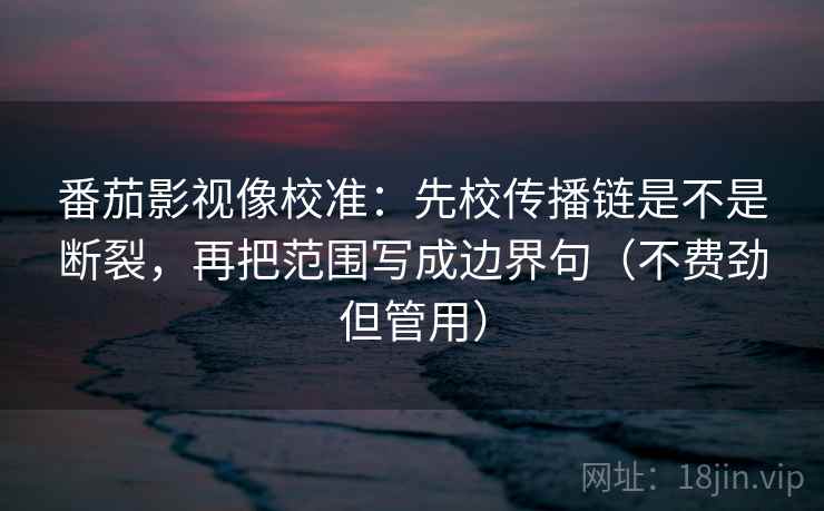 番茄影视像校准：先校传播链是不是断裂，再把范围写成边界句（不费劲但管用）