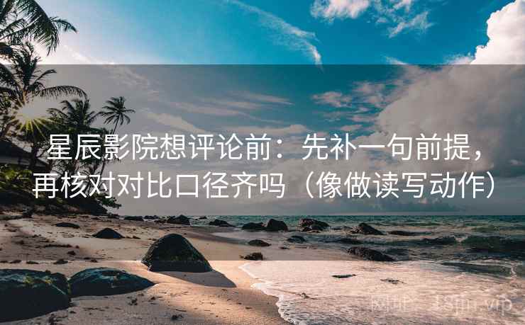 星辰影院想评论前：先补一句前提，再核对对比口径齐吗（像做读写动作）