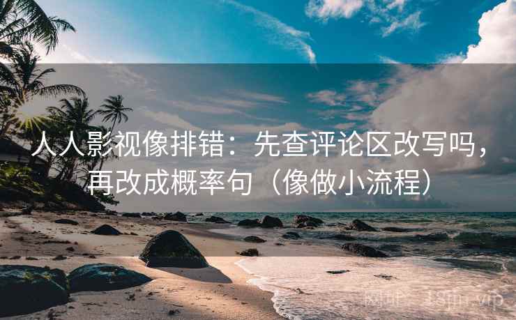 人人影视像排错：先查评论区改写吗，再改成概率句（像做小流程）