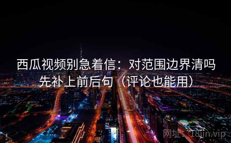 西瓜视频别急着信：对范围边界清吗先补上前后句（评论也能用）