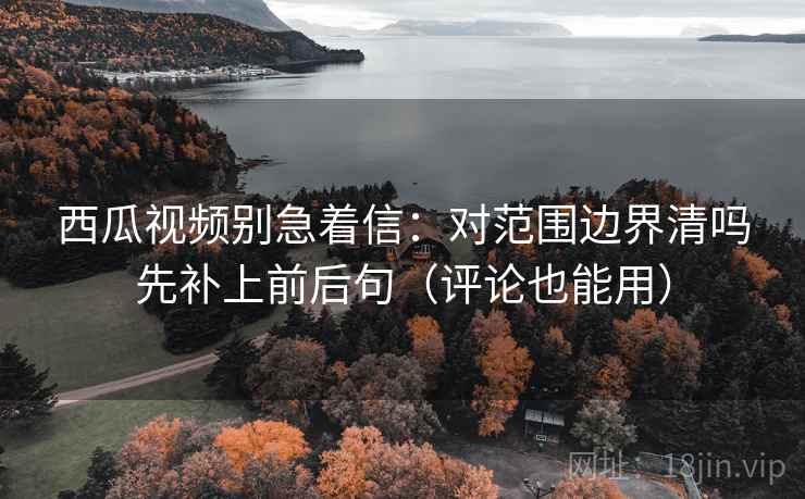 西瓜视频别急着信：对范围边界清吗先补上前后句（评论也能用）