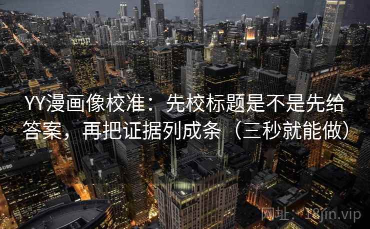 YY漫画像校准：先校标题是不是先给答案，再把证据列成条（三秒就能做）