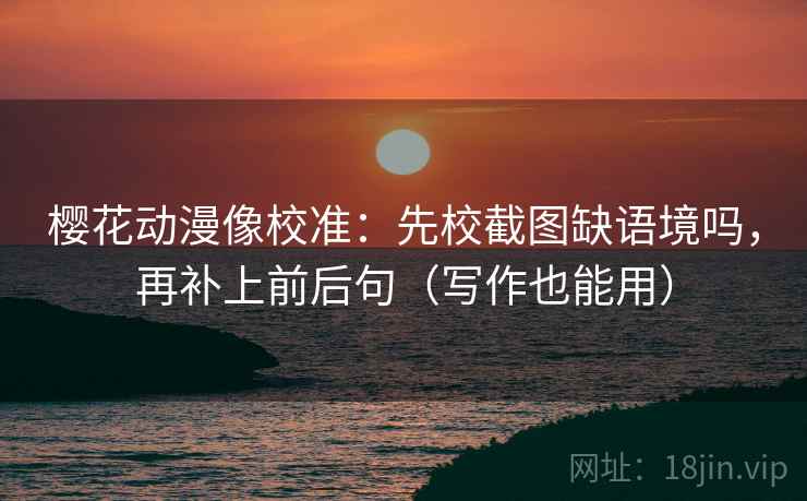 樱花动漫像校准：先校截图缺语境吗，再补上前后句（写作也能用）