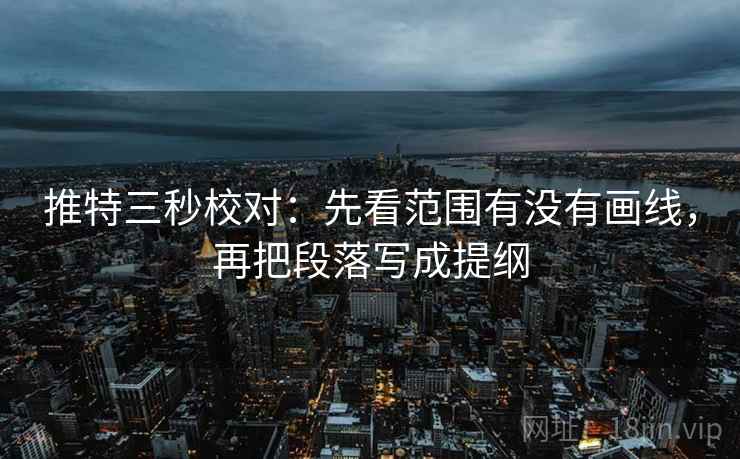 推特三秒校对：先看范围有没有画线，再把段落写成提纲