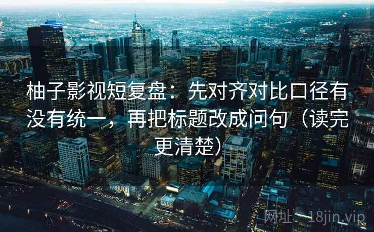 柚子影视短复盘：先对齐对比口径有没有统一，再把标题改成问句（读完更清楚）