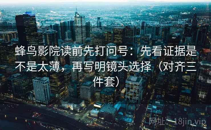 蜂鸟影院读前先打问号：先看证据是不是太薄，再写明镜头选择（对齐三件套）