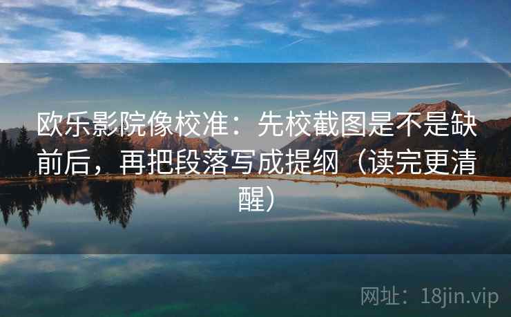 欧乐影院像校准：先校截图是不是缺前后，再把段落写成提纲（读完更清醒）
