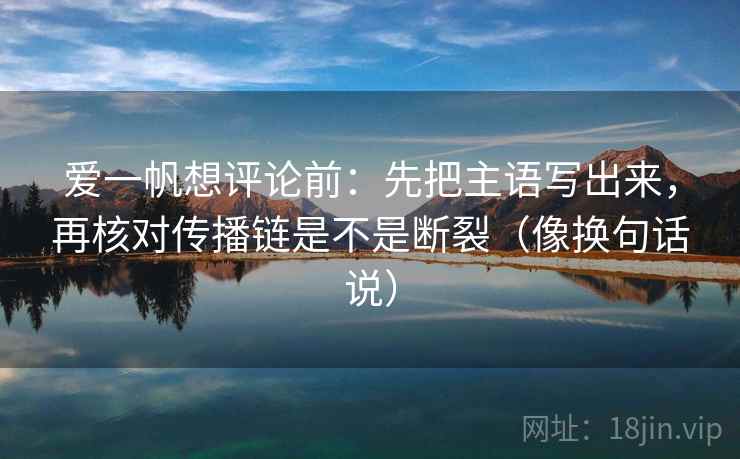 爱一帆想评论前：先把主语写出来，再核对传播链是不是断裂（像换句话说）