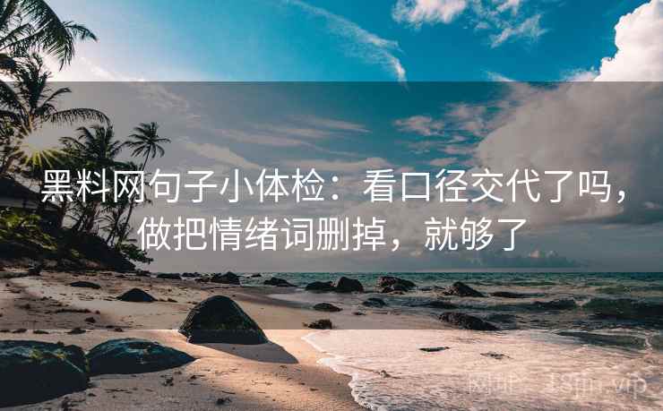 黑料网句子小体检：看口径交代了吗，做把情绪词删掉，就够了