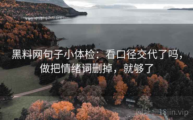 黑料网句子小体检：看口径交代了吗，做把情绪词删掉，就够了