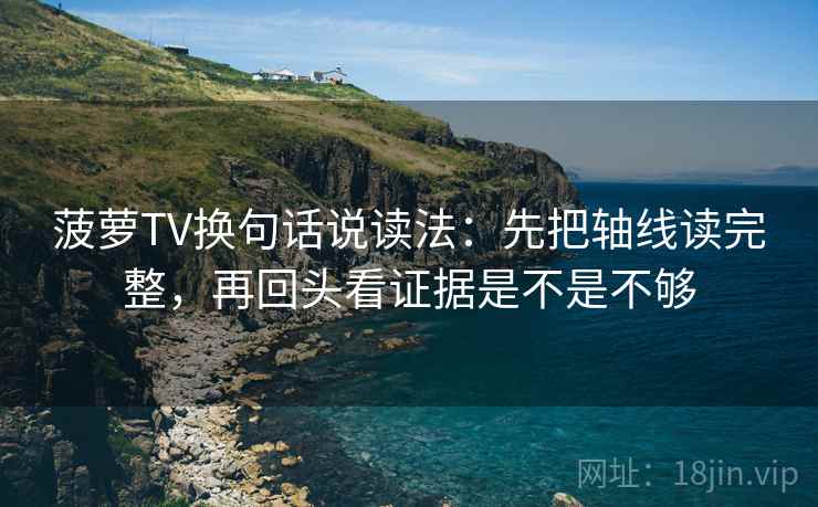 菠萝TV换句话说读法：先把轴线读完整，再回头看证据是不是不够