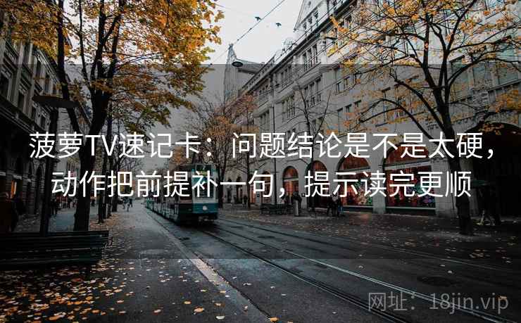 菠萝TV速记卡：问题结论是不是太硬，动作把前提补一句，提示读完更顺