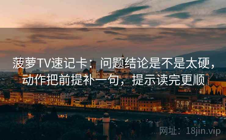 菠萝TV速记卡：问题结论是不是太硬，动作把前提补一句，提示读完更顺