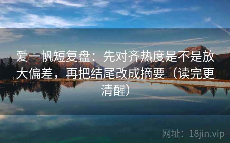 爱一帆短复盘：先对齐热度是不是放大偏差，再把结尾改成摘要（读完更清醒）