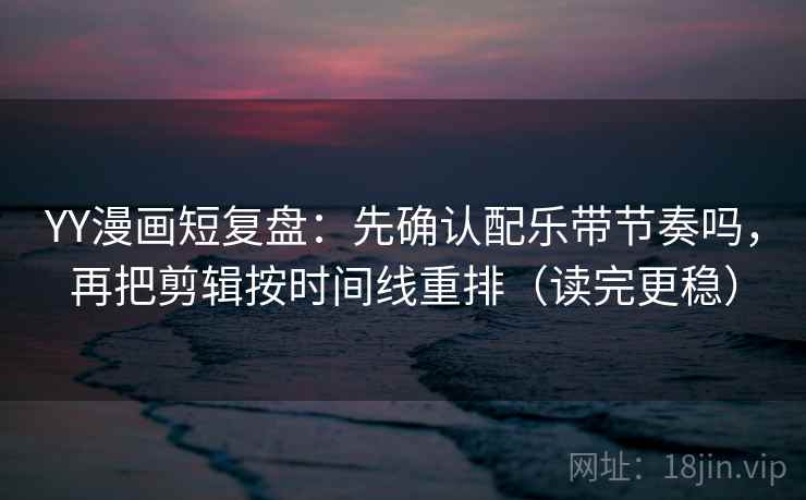 YY漫画短复盘：先确认配乐带节奏吗，再把剪辑按时间线重排（读完更稳）