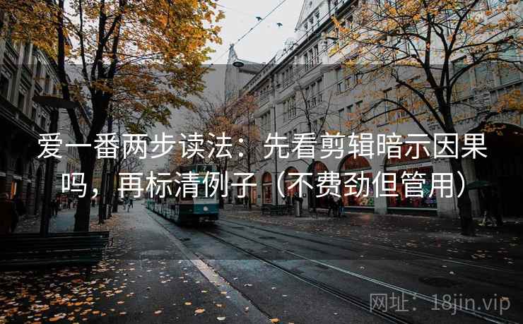 爱一番两步读法：先看剪辑暗示因果吗，再标清例子（不费劲但管用）