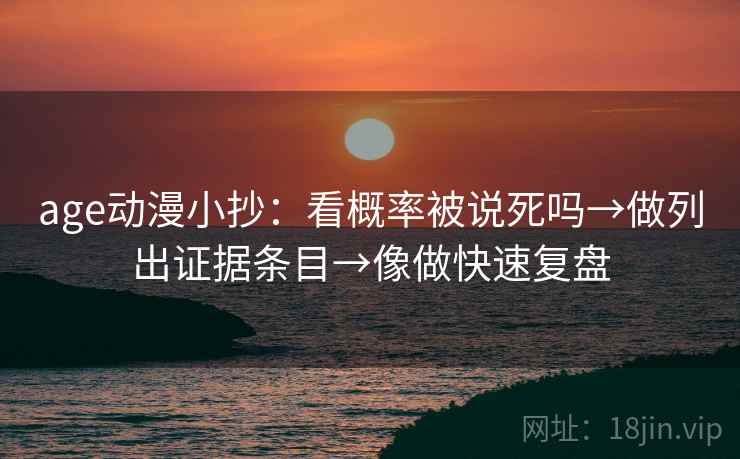 age动漫小抄：看概率被说死吗→做列出证据条目→像做快速复盘