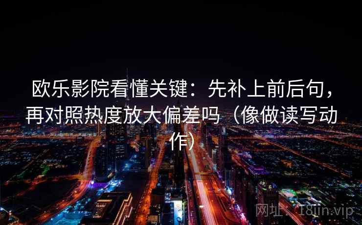 欧乐影院看懂关键：先补上前后句，再对照热度放大偏差吗（像做读写动作）