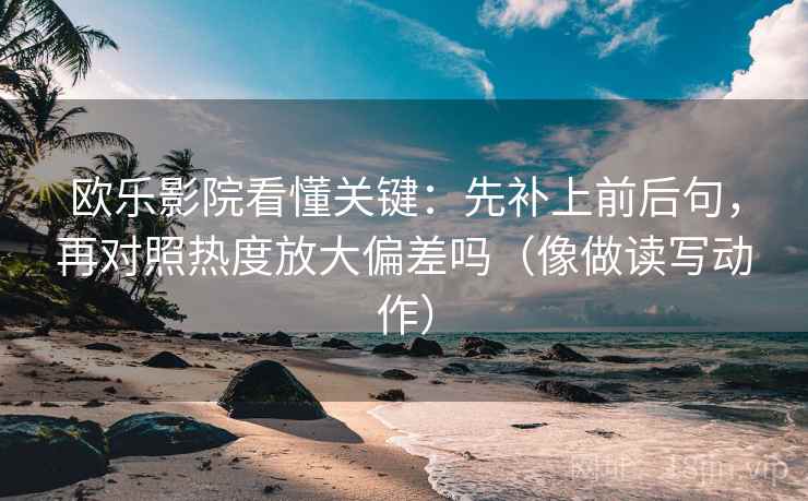 欧乐影院看懂关键：先补上前后句，再对照热度放大偏差吗（像做读写动作）